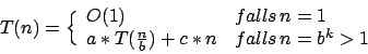 \begin{displaymath}T(n)=\Bigl\{\begin{array}{ll}
O(1)&falls\,n=1\\
a*T(\frac{n}{b})+c*n&falls\,n=b^{k}>1\\
\end{array}\end{displaymath}