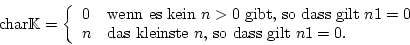 \begin{displaymath}\mbox{char}\mathbb{K}=\left\{\begin {array}{ll}0&\mbox{wenn e...
...mbox{das kleinste $n$, so dass gilt $n1=0$}.\end {array}\right.\end{displaymath}