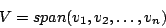 \begin{displaymath}V=span(v_{1},v_{2},\ldots,v_{n})\end{displaymath}