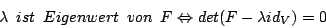 \begin{displaymath}\lambda\,\,\,ist\,\,\,Eigenwert\,\,\,von\,\,\,F\Leftrightarrow det(F-\lambda id_{V})=0\end{displaymath}