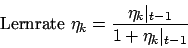 \begin{displaymath}\mbox{Lernrate }\eta_{k}=\frac{\eta_{k}\vert _{t-1}}{1+\eta_{k}\vert _ {t-1}}\end{displaymath}