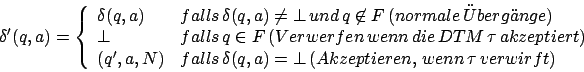 \begin{displaymath}\delta'(q,a)=\left\{\begin{array}{ll}
\delta(q,a)&falls\,\del...
...\,(akzeptieren,\, wenn\, \tau\, verwirft)\\
\end{array}\right.\end{displaymath}