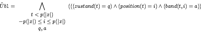 \begin{displaymath}\uml {U}b1=\bigwedge_{\begin{array}{c}t<p(\vert x\vert)\\ -p(...
...rray}}(((zustand(t)=q)\wedge(position(t)=i)\wedge(band(t,i)=a))\end{displaymath}