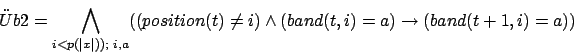 \begin{displaymath}\uml {U}b2=\bigwedge_{i<p(\vert x\vert));\,\,i,a}((position(t)\neq i)\wedge(band(t,i)=a)\rightarrow(band(t+1,i)=a))\end{displaymath}