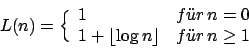 \begin{displaymath}L(n)=\Bigl\{\begin{array}{ll}
1&f\uml {u}r\,n=0\\
1+\lfloor \log n \rfloor&f\uml {u}r\,n\ge 1\\
\end{array}\end{displaymath}