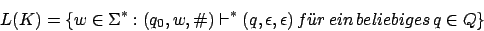 \begin{displaymath}L(K)=\{w\in\Sigma^{*}:(q_{0},w,\char93 )\vdash^{*}(q,\epsilon,\epsilon)\,f\uml {u}r\,ein\,beliebiges\,q\in Q\}\end{displaymath}